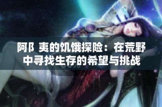 阿阝夷的饥饿探险：在荒野中寻找生存的希望与挑战