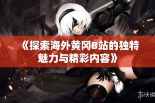 《探索海外黄冈B站的独特魅力与精彩内容》