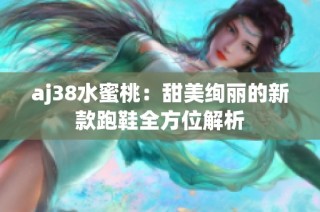 aj38水蜜桃：甜美绚丽的新款跑鞋全方位解析