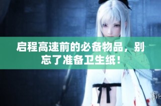 启程高速前的必备物品，别忘了准备卫生纸！