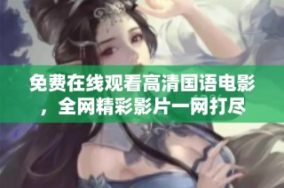 免费在线观看高清国语电影，全网精彩影片一网打尽
