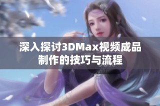 深入探讨3DMax视频成品制作的技巧与流程