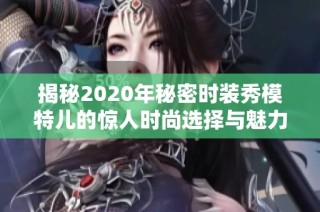 揭秘2020年秘密时装秀模特儿的惊人时尚选择与魅力展现