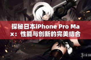 探秘日本iPhone Pro Max：性能与创新的完美结合