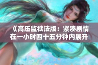 《高压监狱法版：紧凑剧情在一小时四十五分钟内展开》