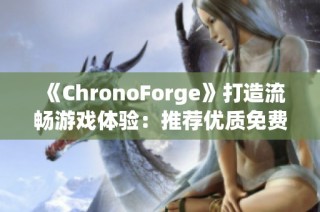 《ChronoForge》打造流畅游戏体验：推荐优质免费加速器解决网络卡顿问题