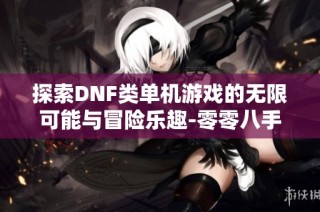 探索DNF类单机游戏的无限可能与冒险乐趣-零零八手游全面解析
