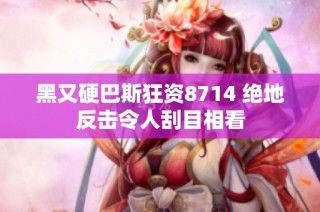 黑又硬巴斯狂资8714 绝地反击令人刮目相看