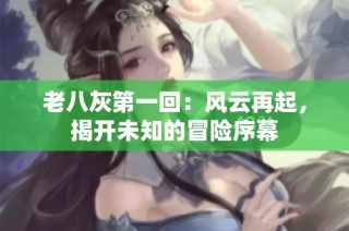 老八灰第一回：风云再起，揭开未知的冒险序幕