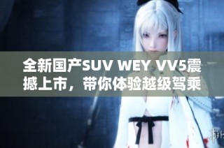 全新国产SUV WEY VV5震撼上市，带你体验越级驾乘快感