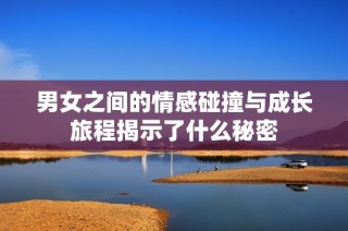 男女之间的情感碰撞与成长旅程揭示了什么秘密