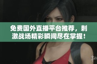 免费国外直播平台推荐，刺激战场精彩瞬间尽在掌握！