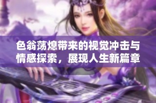 色翁荡熄带来的视觉冲击与情感探索，展现人生新篇章