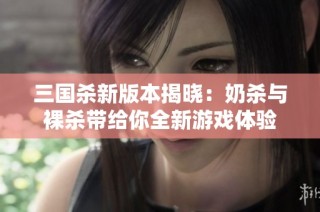 三国杀新版本揭晓：奶杀与裸杀带给你全新游戏体验