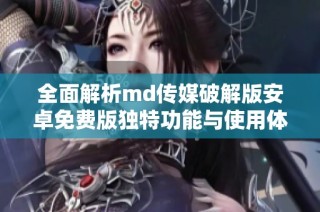 全面解析md传媒破解版安卓免费版独特功能与使用体验