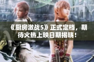 《厨房激战5》正式定档，期待火热上映日期揭晓！