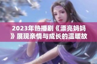 2023年热播剧《漂亮妈妈》展现亲情与成长的温暖故事