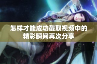 怎样才能成功截取视频中的精彩瞬间再次分享