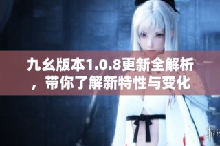 九幺版本1.0.8更新全解析，带你了解新特性与变化