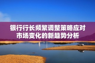 银行行长频繁调整策略应对市场变化的新趋势分析