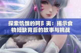 探索饥饿的阿阝夷：揭示食物短缺背后的故事与挑战