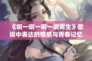 《啊一啊一啊一啊男生》歌词中表达的情感与青春记忆
