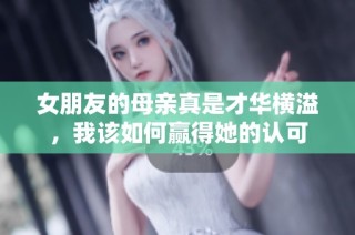 女朋友的母亲真是才华横溢，我该如何赢得她的认可