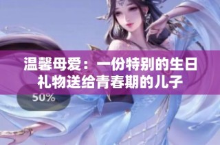 温馨母爱：一份特别的生日礼物送给青春期的儿子