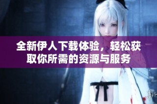 全新伊人下载体验，轻松获取你所需的资源与服务