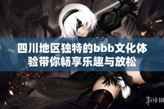 四川地区独特的bbb文化体验带你畅享乐趣与放松