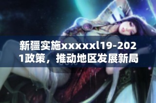 新疆实施xxxxxl19-2021政策，推动地区发展新局面