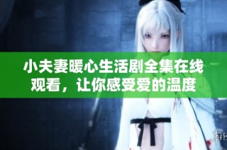 小夫妻暖心生活剧全集在线观看，让你感受爱的温度