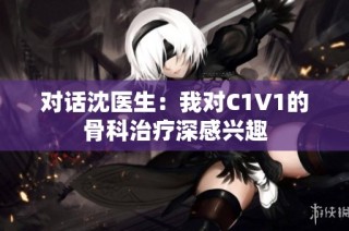 对话沈医生：我对C1V1的骨科治疗深感兴趣