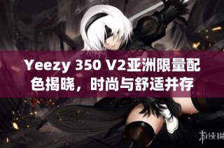 Yeezy 350 V2亚洲限量配色揭晓，时尚与舒适并存