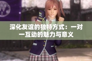 深化友谊的独特方式：一对一互动的魅力与意义