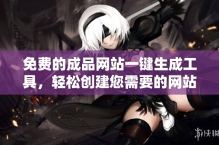 免费的成品网站一键生成工具，轻松创建您需要的网站内容