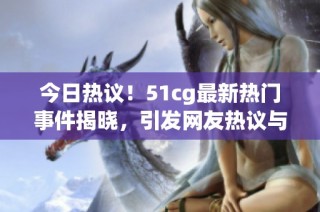 今日热议！51cg最新热门事件揭晓，引发网友热议与好奇