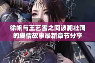 徐帆与王艺雪之间波澜壮阔的爱情故事最新章节分享