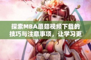 探索MBA蘑菇视频下载的技巧与注意事项，让学习更高效