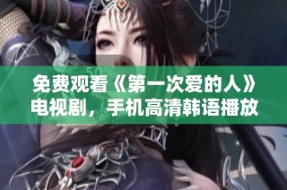 免费观看《第一次爱的人》电视剧，手机高清韩语播放指南