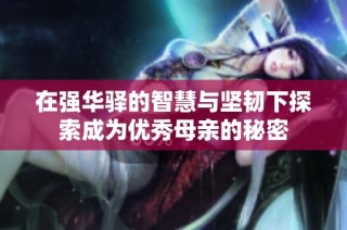 在强华驿的智慧与坚韧下探索成为优秀母亲的秘密