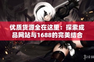 优质货源全在这里：探索成品网站与1688的完美结合