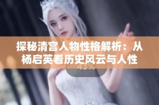 探秘清宫人物性格解析：从杨启英看历史风云与人性