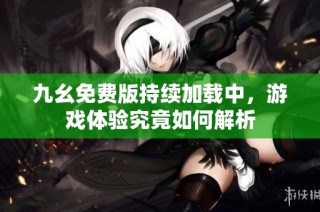 九幺免费版持续加载中，游戏体验究竟如何解析