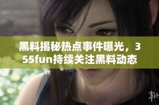 黑料揭秘热点事件曝光，355fun持续关注黑料动态