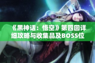 《黑神话：悟空》第四回详细攻略与收集品及BOSS位置全解析