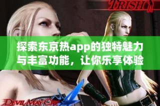 探索东京热app的独特魅力与丰富功能，让你乐享体验！