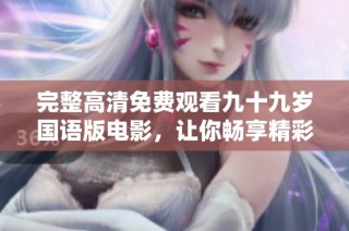 完整高清免费观看九十九岁国语版电影，让你畅享精彩剧情
