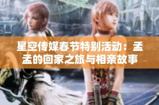 星空传媒春节特别活动：孟孟的回家之旅与相亲故事