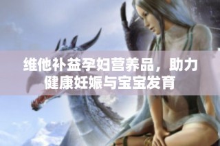 维他补益孕妇营养品，助力健康妊娠与宝宝发育
